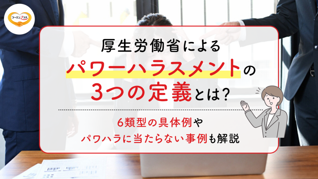 厚生労働省によるパワーハラスメントの3つの定義とは？6類型の具体例やパワハラに当たらない事例も解説